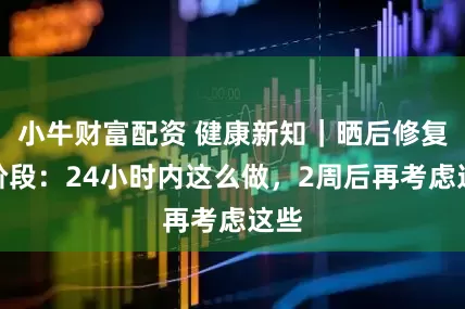 小牛财富配资 健康新知｜晒后修复分阶段：24小时内这么做，2周后再考虑这些