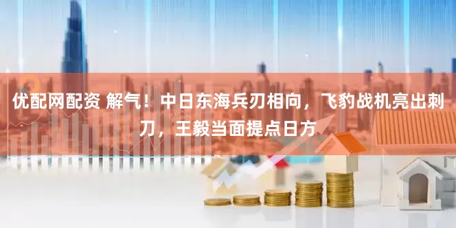 优配网配资 解气！中日东海兵刃相向，飞豹战机亮出刺刀，王毅当面提点日方