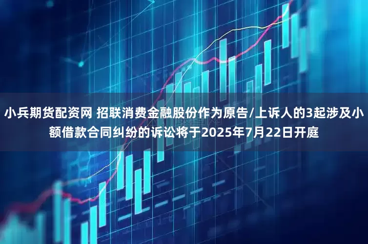 小兵期货配资网 招联消费金融股份作为原告/上诉人的3起涉及小额借款合同纠纷的诉讼将于2025年7月22日开庭
