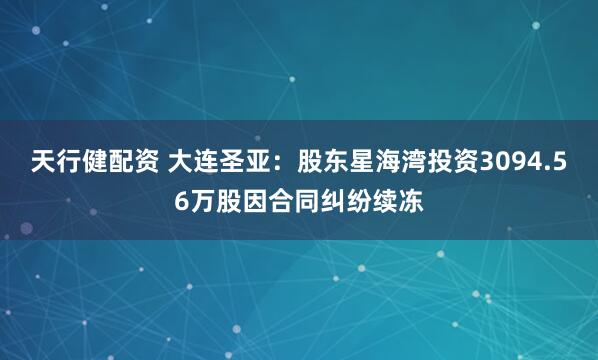 天行健配资 大连圣亚：股东星海湾投资3094.56万股因合同纠纷续冻
