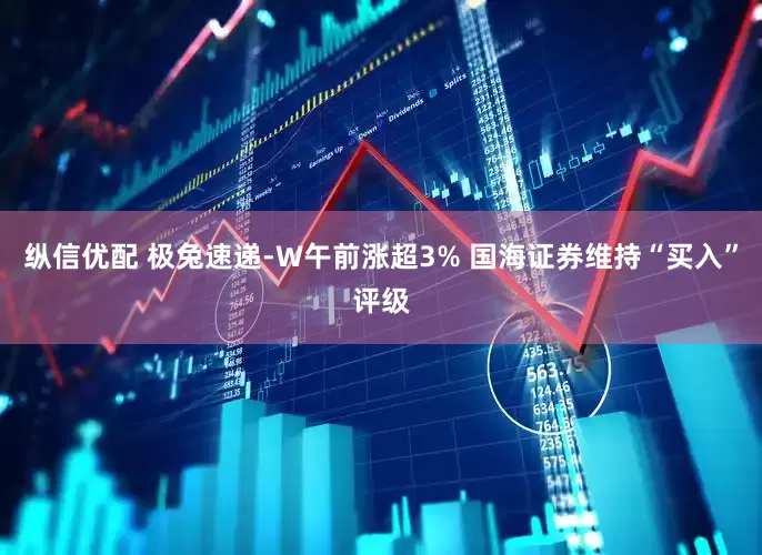 纵信优配 极兔速递-W午前涨超3% 国海证券维持“买入”评级