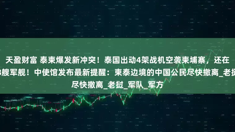 天盈财富 泰柬爆发新冲突！泰国出动4架战机空袭柬埔寨，还在柬沿海部署8艘军舰！中使馆发布最新提醒：柬泰边境的中国公民尽快撤离_老挝_军队_军方