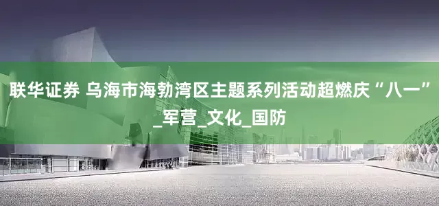 联华证券 乌海市海勃湾区主题系列活动超燃庆“八一”_军营_文化_国防