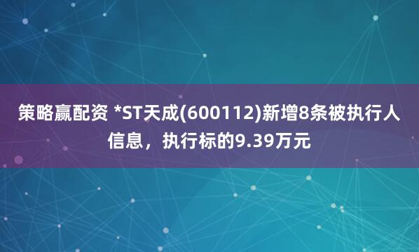 策略赢配资 *ST天成(600112)新增8条被执行人信息，执行标的9.39万元