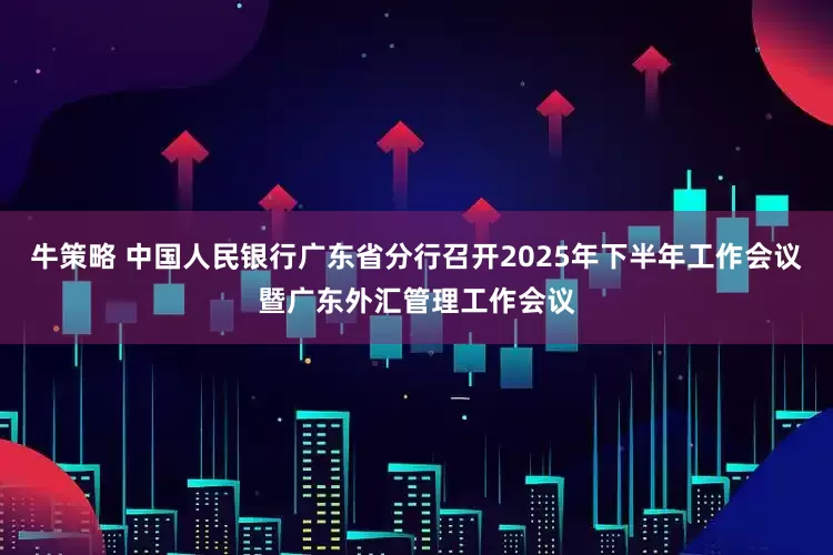 牛策略 中国人民银行广东省分行召开2025年下半年工作会议暨广东外汇管理工作会议