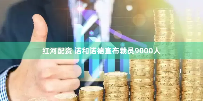 红河配资 诺和诺德宣布裁员9000人