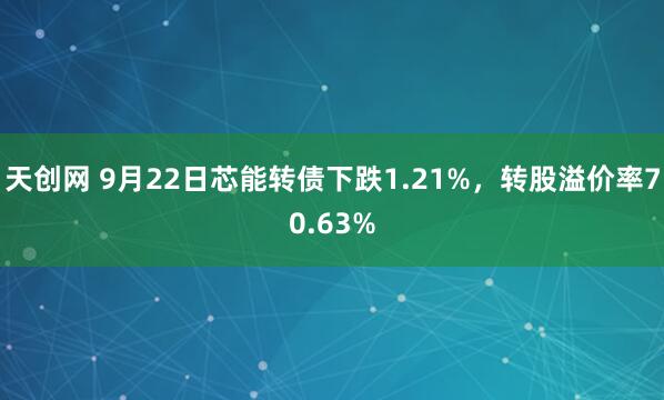 天创网 9月22日芯能转债下跌1.21%，转股溢价率70.63%