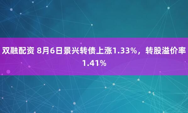 双融配资 8月6日景兴转债上涨1.33%，转股溢价率1.41%