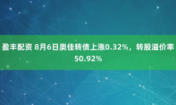盈丰配资 8月6日奥佳转债上涨0.32%，转股溢价率50.92%