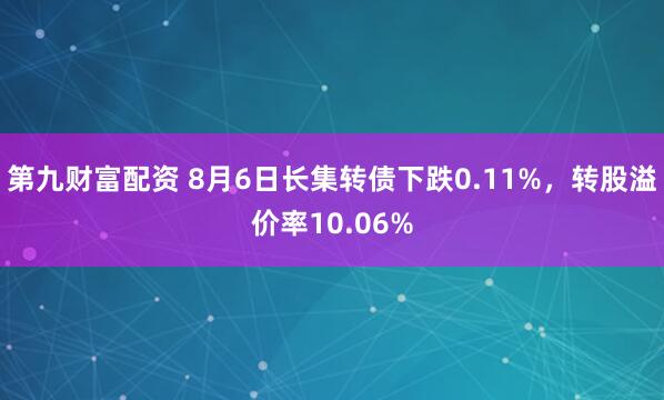 第九财富配资 8月6日长集转债下跌0.11%，转股溢价率10.06%