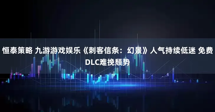 恒泰策略 九游游戏娱乐《刺客信条：幻景》人气持续低迷 免费DLC难挽颓势