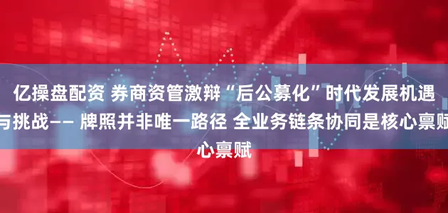 亿操盘配资 券商资管激辩“后公募化”时代发展机遇与挑战—— 牌照并非唯一路径 全业务链条协同是核心禀赋