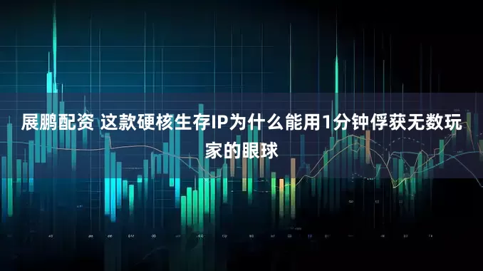 展鹏配资 这款硬核生存IP为什么能用1分钟俘获无数玩家的眼球