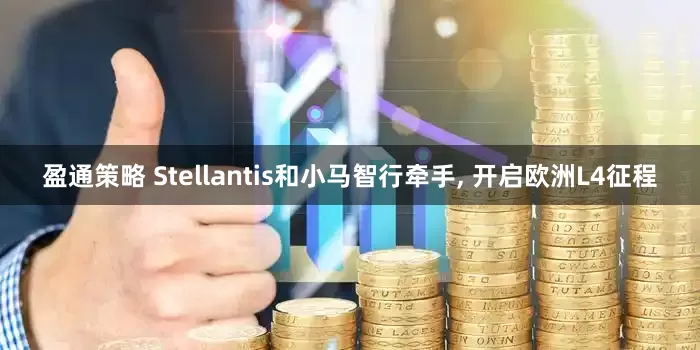 盈通策略 Stellantis和小马智行牵手, 开启欧洲L4征程