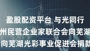 盈股配资平台 与光同行│芜湖市温州民营企业家联合会向芜湖光彩事业促进会捐款3万元