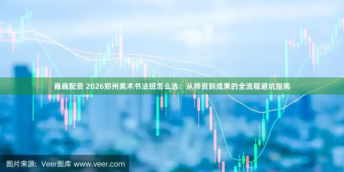 巍巍配资 2026郑州美术书法班怎么选：从师资到成果的全流程避坑指南