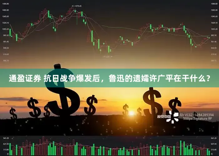 通盈证券 抗日战争爆发后，鲁迅的遗孀许广平在干什么？