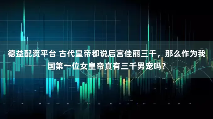 德益配资平台 古代皇帝都说后宫佳丽三千，那么作为我国第一位女皇帝真有三千男宠吗？