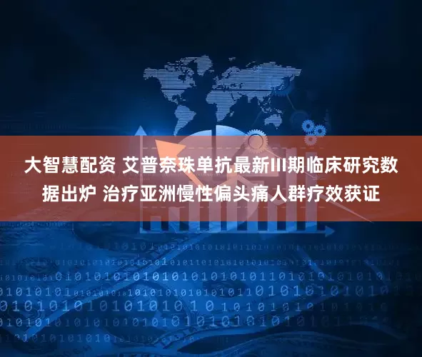 大智慧配资 艾普奈珠单抗最新III期临床研究数据出炉 治疗亚洲慢性偏头痛人群疗效获证