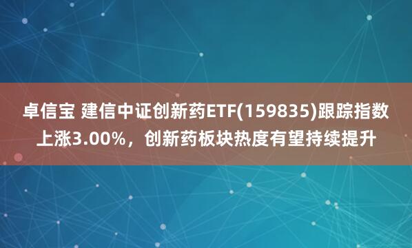 卓信宝 建信中证创新药ETF(159835)跟踪指数上涨3.00%，创新药板块热度有望持续提升