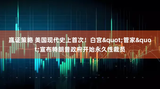 赢证策略 美国现代史上首次！白宫"管家"宣布特朗普政府开始永久性裁员