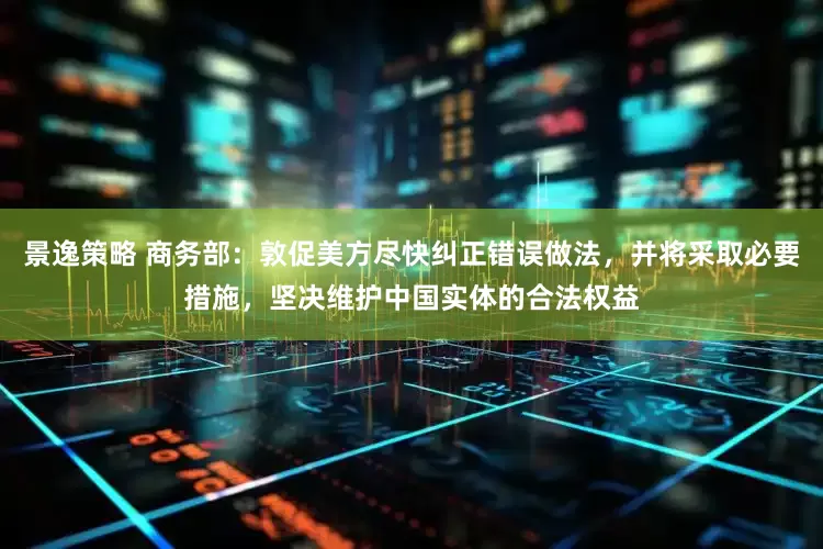 景逸策略 商务部：敦促美方尽快纠正错误做法，并将采取必要措施，坚决维护中国实体的合法权益