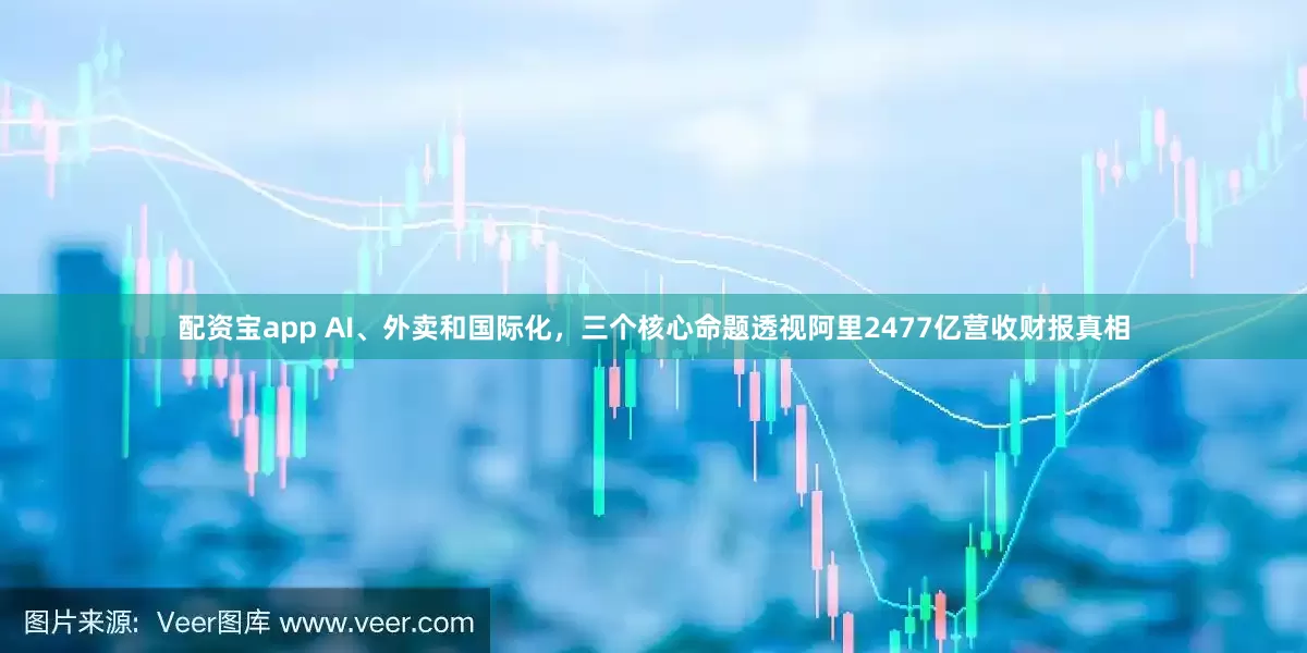配资宝app AI、外卖和国际化，三个核心命题透视阿里2477亿营收财报真相