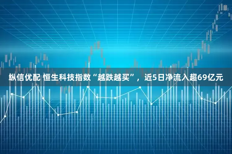 纵信优配 恒生科技指数“越跌越买”，近5日净流入超69亿元