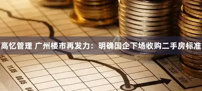 高忆管理 广州楼市再发力：明确国企下场收购二手房标准