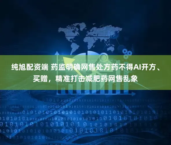 纯旭配资端 药监明确网售处方药不得AI开方、买赠，精准打击减肥药网售乱象